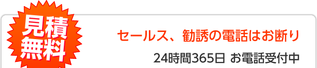 見積無料　セールス、勧誘の電話はお断り　24時間365日 お電話受付中