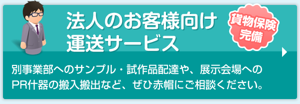 法人のお客様向け運送サービス　貨物保険完備　別事業部へのサンプル・試作品配達や、展示会場へのPR什器の搬入搬出など、ぜひ赤帽にご相談ください。